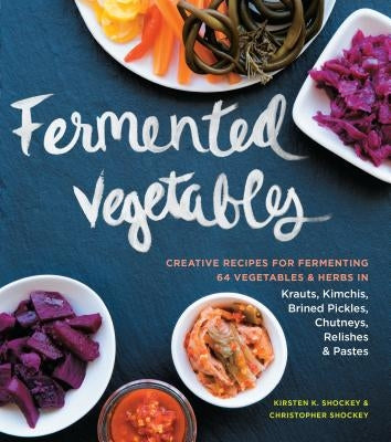 Fermented Vegetables: Creative Recipes for Fermenting 64 Vegetables & Herbs in Krauts, Kimchis, Brined Pickles, Chutneys, Relishes & Pastes by Shockey, Kirsten K.
