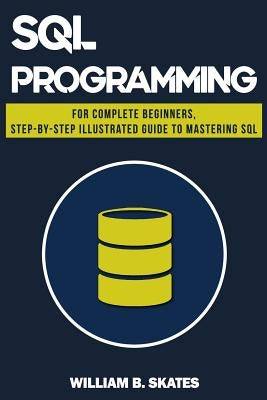 SQL: Programming for Beginners & Intermediates, Step-By-Step Illustrated Guide to Mastering SQL by Skates, William B.