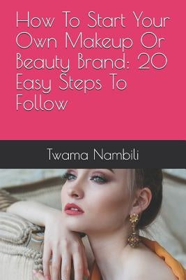 How to Start Your Own Makeup or Beauty Brand: 20 Easy Steps to Follow by Nambili, Twama