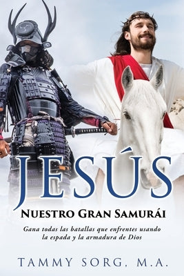 Jesús - Nuestro Gran Samurái: Gana todas las batallas que enfrentes usando la espada y la armadura de Dios by Sorg M. a., Tammy