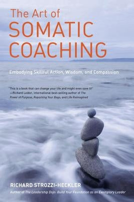 The Art of Somatic Coaching: Embodying Skillful Action, Wisdom, and Compassion by Strozzi-Heckler, Richard