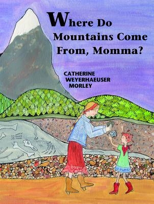 Where Do Mountains Come From, Momma? by Morley, Catherine Weyerhaeuser