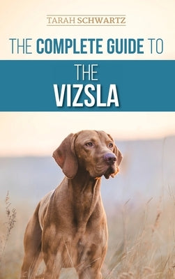 The Complete Guide to the Vizsla: Selecting, Feeding, Training, Exercising, Socializing, and Loving Your New Vizsla by Schwartz, Tarah