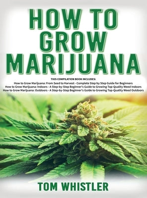 How to Grow Marijuana: 3 Books in 1 - The Complete Beginner's Guide for Growing Top-Quality Weed Indoors and Outdoors by Whistler, Tom