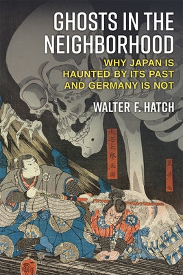 Ghosts in the Neighborhood: Why Japan Is Haunted by Its Past and Germany Is Not by Hatch, Walter