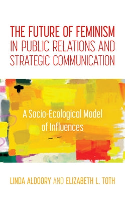 The Future of Feminism in Public Relations and Strategic Communication: A Socio-Ecological Model of Influences by Aldoory, Linda