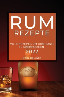 Rum-Rezepte 2022: Viele Rezepte, Um Ihre Gäste Zu Überraschen by Kellner, Karl