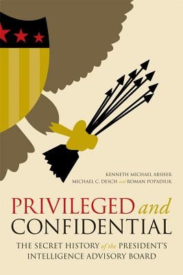 Privileged and Confidential: The Secret History of the President's Intelligence Advisory Board by Absher, Kenneth Michael