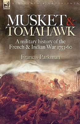 Musket & Tomahawk: A Military History of the French & Indian War, 1753-1760 by Parkman, Francis, Jr.