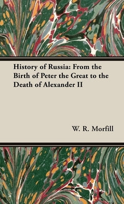 History of Russia: From the Birth of Peter the Great to the Death of Alexander II by Morfill, W. R.