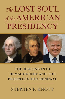The Lost Soul of the American Presidency: The Decline Into Demagoguery and the Prospects for Renewal by Knott, Stephen F.