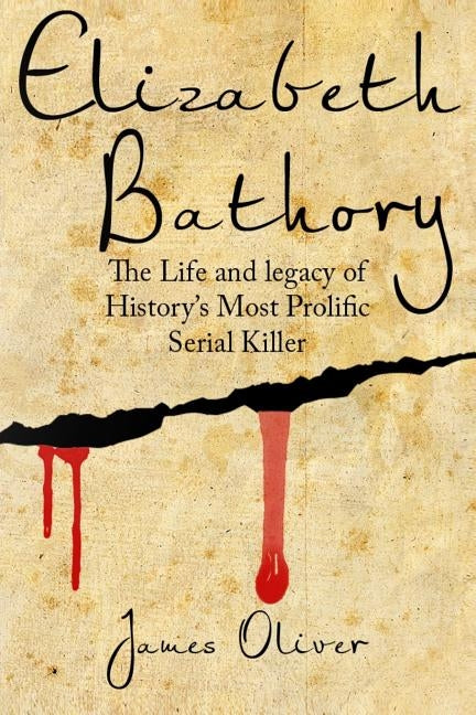Elizabeth Bathory: The Life and Legacy of History's Most Prolific Serial Killer by Oliver, James