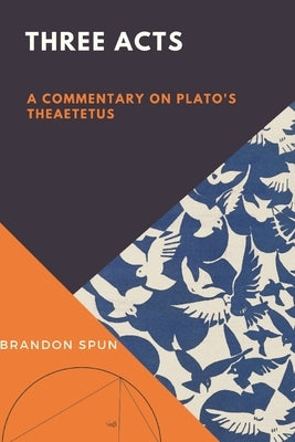 Three Acts: A Commentary on Plato's Theaetetus by Spun, Brandon