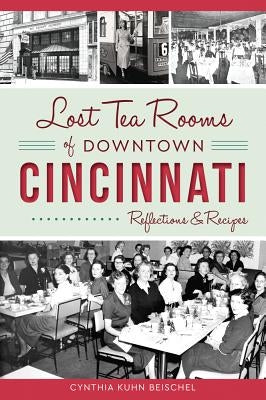 Lost Tea Rooms of Downtown Cincinnati: Reflections & Recipes by Beischel, Cynthia Kuhn
