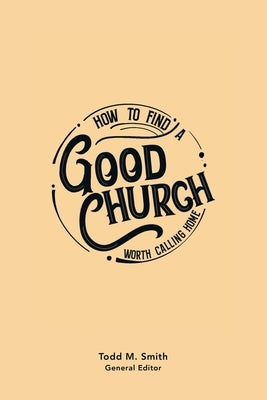 How to Find a Good Church: Worth Calling Home by Smith, Todd M.