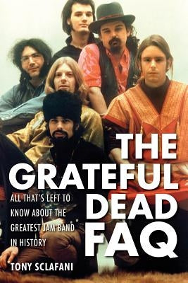 The Grateful Dead FAQ: All That's Left to Know about the Greatest Jam Band in History by Sclafani, Tony