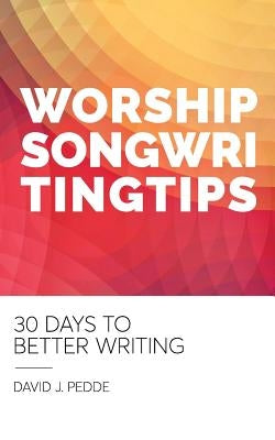 Worship Songwriting Tips: 30 Days to Better Writing by Pedde, David J.