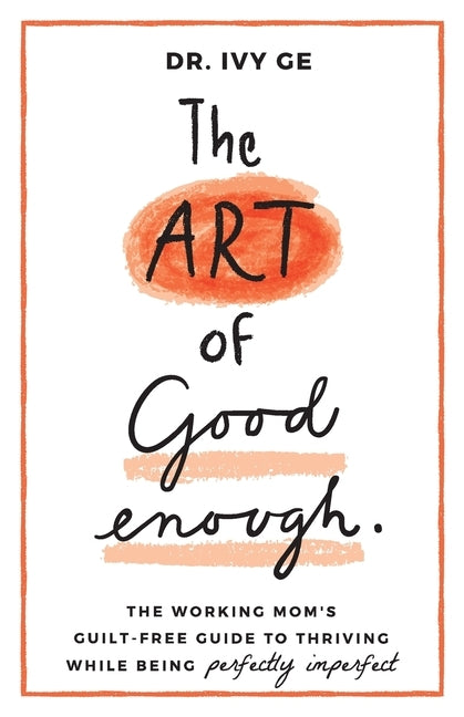 The Art of Good Enough: The Working Mom's Guilt-Free Guide to Thriving While Being Perfectly Imperfect by Ge, Ivy