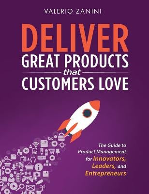 Deliver Great Products That Customers Love: The Guide to Product Management for Innovators, Leaders, and Entrepreneurs by Zanini, Valerio