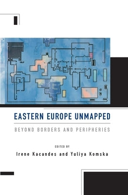 Eastern Europe Unmapped: Beyond Borders and Peripheries by Kacandes, Irene