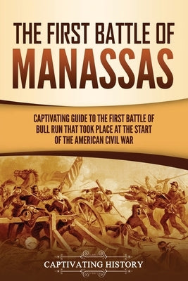 The First Battle of Manassas: A Captivating Guide to the First Battle of Bull Run That Took Place at the Start of the American Civil War by History, Captivating