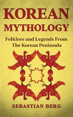 Korean Mythology: Folklore and Legends from the Korean Peninsula by Berg, Sebastian