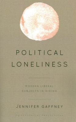 Political Loneliness: Modern Liberal Subjects in Hiding by Gaffney, Jennifer