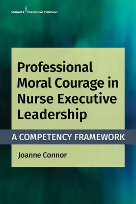 Professional Moral Courage in Nurse Executive Leadership: A Competency Framework by Connor, Joanne