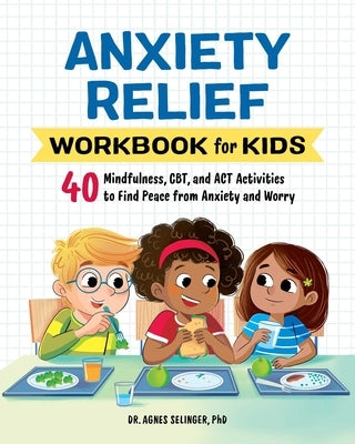 Anxiety Relief Workbook for Kids: 40 Mindfulness, Cbt, and ACT Activities to Find Peace from Anxiety and Worry by Selinger, Agnes