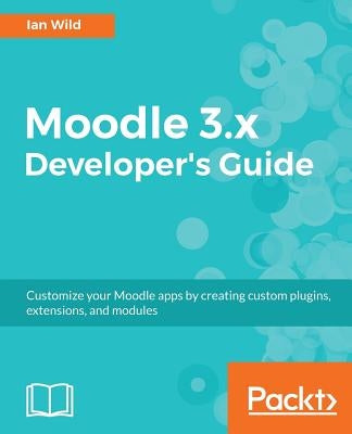 Moodle 3.x Developer's Guide: Build custom plugins, extensions, modules and more by Wild, Ian