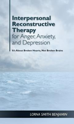 Interpersonal Reconstructive Therapy for Anger, Anxiety, and Depression: It's about Broken Hearts, Not Broken Brains by Benjamin, Lorna Smith