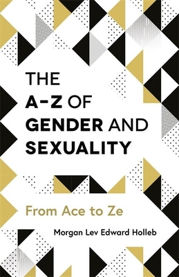 The A-Z of Gender and Sexuality: From Ace to Ze by Holleb, Morgan Lev Edward