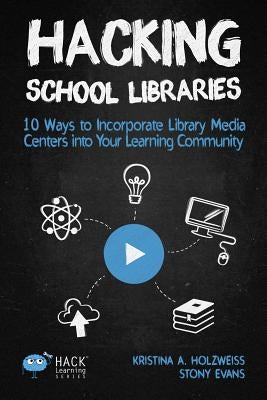 Hacking School Libraries: 10 Ways to Incorporate Library Media Centers into Your Learning Community by Kristina, Holzweiss a.