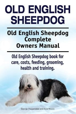 Old English Sheepdog. Old English Sheepdog Complete Owners Manual. Old English Sheepdog book for care, costs, feeding, grooming, health and training. by Moore, Asia