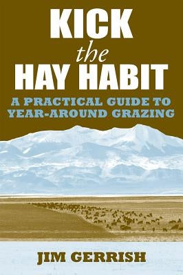 Kick the Hay Habit: A Practical Guide to Year-Around Grazing by Gerrish, Jim