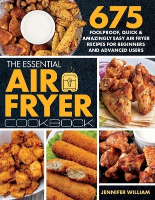 The Essential Air Fryer Cookbook: 675 Foolproof, Quick & Amazingly Easy Air Fryer Recipes For Beginners and Advanced Users by William, Jennifer