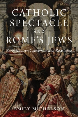 Catholic Spectacle and Rome's Jews: Early Modern Conversion and Resistance by Michelson, Emily