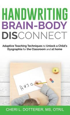 Handwriting Brain Body DisConnect: Adaptive teaching techniques to unlock a child's dysgraphia for the classroom and at home by Dotterer, Cheri L.