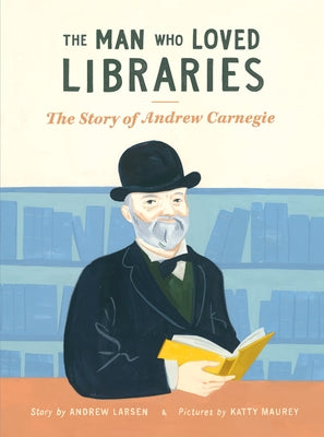 The Man Who Loved Libraries: The Story of Andrew Carnegie by Larsen, Andrew