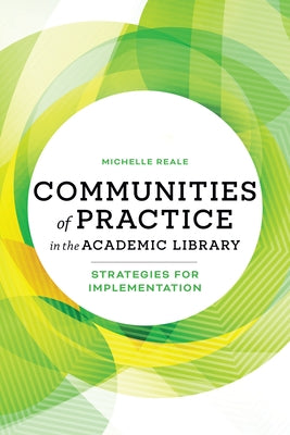 Communities of Practice in the Academic Library: Strategies for Implementation by Reale, Michelle