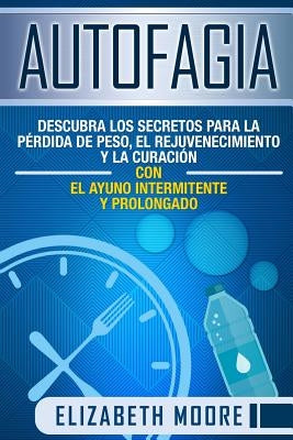 Autofagia: Descubra los Secretos para la Pérdida de Peso, el Rejuvenecimiento y la Curación con el Ayuno Intermitente y Prolongad by Moore, Elizabeth