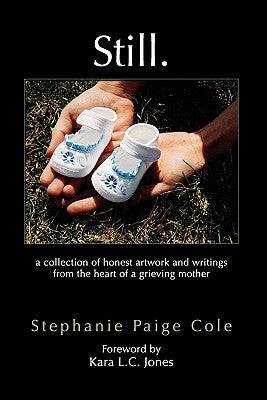 Still: A Collection of Honest Artwork and Writings from the Heart of a Grieving Mother by Cole, Stephanie Paige
