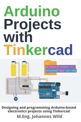 Arduino Projects with Tinkercad: Designing and programming Arduino-based electronics projects using Tinkercad by Wild, M. Eng Johannes