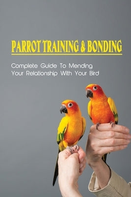 Parrot Training & Bonding: Complete Guide To Mending Your Relationship With Your Bird: Bird Pet Care Books by Kuiz, Erin