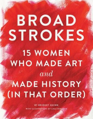 Broad Strokes: 15 Women Who Made Art and Made History (in That Order) (Gifts for Artists, Inspirational Books, Gifts for Creatives) by Quinn, Bridget