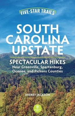 Five-Star Trails: South Carolina Upstate: Spectacular Hikes Near Greenville, Spartanburg, Oconee, and Pickens Counties by Jackson, Sherry