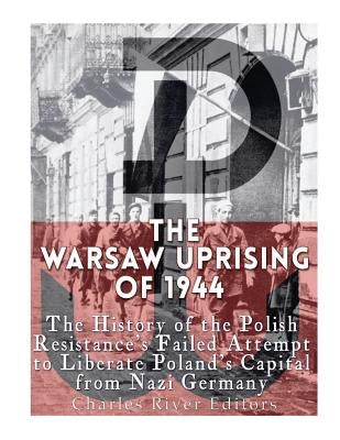 The Warsaw Uprising of 1944: The History of the Polish Resistance's Failed Attempt to Liberate Poland's Capital from Nazi Germany by Charles River Editors