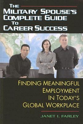 The Military Spouse's Complete Guide to Career Success: Finding Meaningful Employment in Today's Global Workplace by Farley, Janet I.