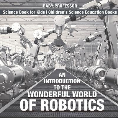 An Introduction to the Wonderful World of Robotics - Science Book for Kids Children's Science Education Books by Baby Professor