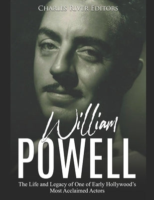 William Powell: The Life and Legacy of One of Early Hollywood's Most Acclaimed Actors by Charles River Editors